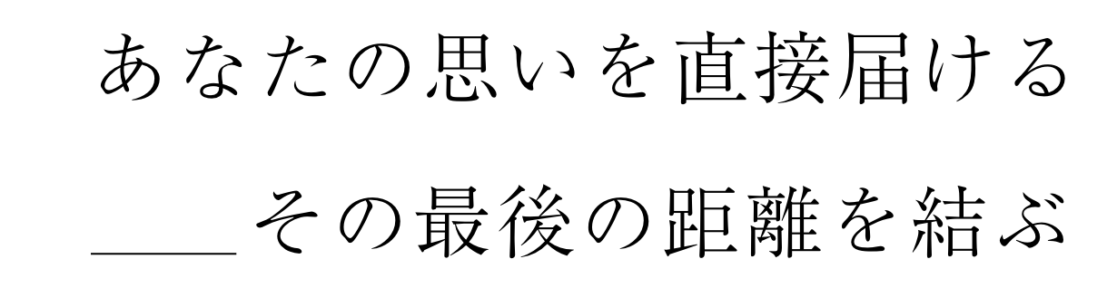 あなたの思いを直接届ける その最後の距離を結ぶ
